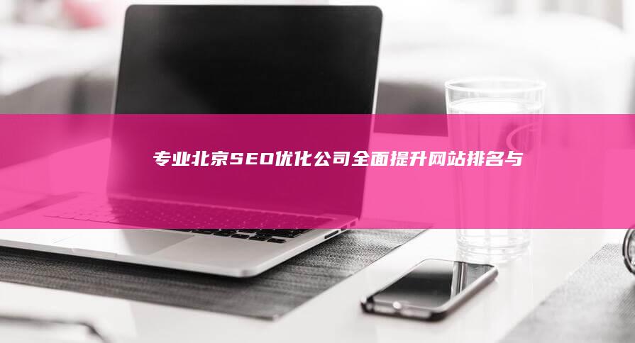 专业北京SEO优化公司：全面提升网站排名与品牌曝光