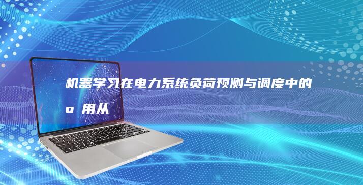 机器学习在电力系统负荷预测与调度中的应用：从预测到优化