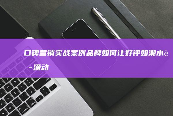 口碑营销实战案例：品牌如何让好评如潮水般涌动