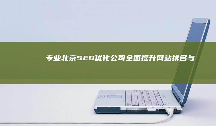 专业北京SEO优化公司：全面提升网站排名与品牌曝光